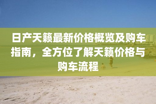 日產(chǎn)天籟最新價(jià)格概覽及購(gòu)車指南，全方位了解天籟價(jià)格與購(gòu)車流程