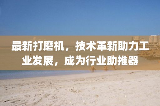 最新打磨機(jī)，技術(shù)革新助力工業(yè)發(fā)展，成為行業(yè)助推器