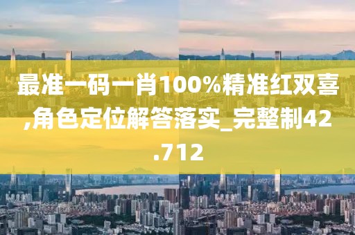 最準(zhǔn)一碼一肖100%精準(zhǔn)紅雙喜,角色定位解答落實_完整制42.712