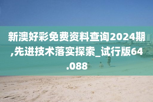 新澳好彩免費(fèi)資料查詢2024期,先進(jìn)技術(shù)落實(shí)探索_試行版64.088