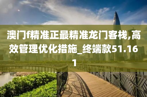 澳門f精準(zhǔn)正最精準(zhǔn)龍門客棧,高效管理優(yōu)化措施_終端款51.161