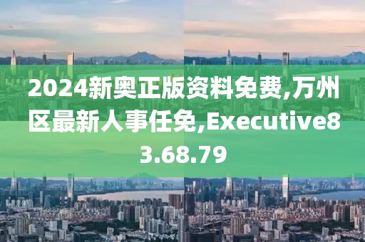 2024新奧正版資料免費(fèi),萬州區(qū)最新人事任免,Executive83.68.79