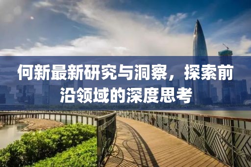 何新最新研究與洞察，探索前沿領(lǐng)域的深度思考