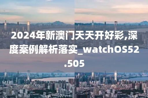 2024年新澳門天天開好彩,深度案例解析落實_watchOS52.505