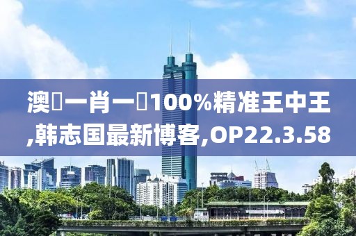 澳門(mén)一肖一碼100%精準(zhǔn)王中王,韓志國(guó)最新博客,OP22.3.58