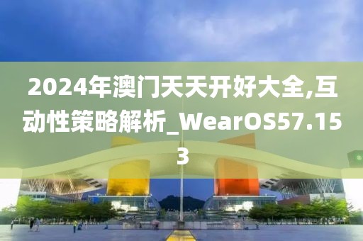 2024年澳門(mén)天天開(kāi)好大全,互動(dòng)性策略解析_WearOS57.153