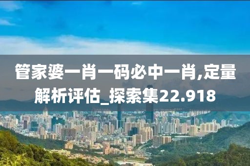 管家婆一肖一碼必中一肖,定量解析評估_探索集22.918