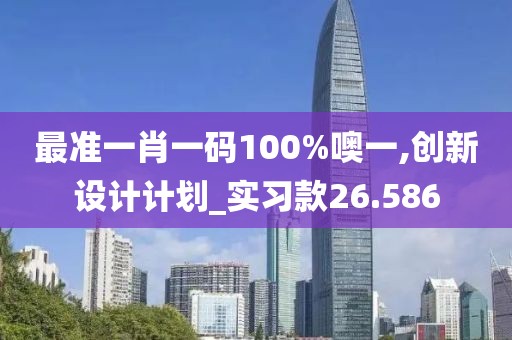 最準一肖一碼100%噢一,創(chuàng)新設(shè)計計劃_實習(xí)款26.586