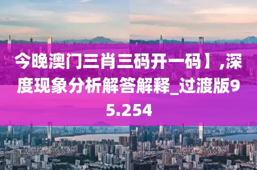 今晚澳門三肖三碼開一碼】,深度現(xiàn)象分析解答解釋_過渡版95.254