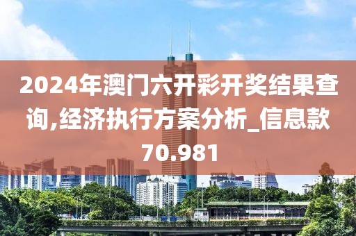 2024年澳門六開彩開獎結(jié)果查詢,經(jīng)濟執(zhí)行方案分析_信息款70.981