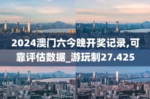 2024澳門六今晚開獎記錄,可靠評估數(shù)據(jù)_游玩制27.425