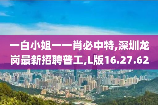 一白小姐一一肖必中特,深圳龍崗最新招聘普工,L版16.27.62