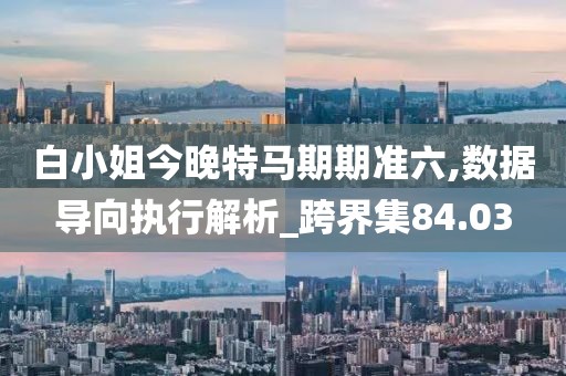 白小姐今晚特馬期期準(zhǔn)六,數(shù)據(jù)導(dǎo)向執(zhí)行解析_跨界集84.03
