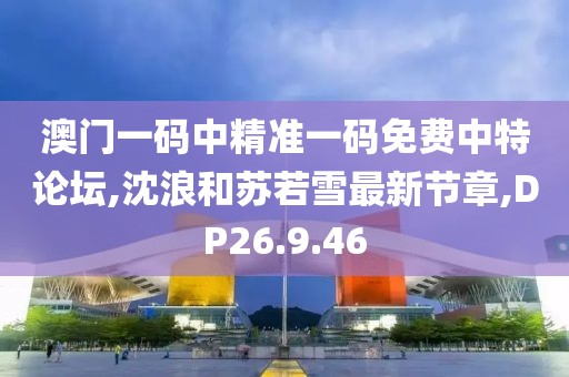 澳門一碼中精準(zhǔn)一碼免費中特論壇,沈浪和蘇若雪最新節(jié)章,DP26.9.46