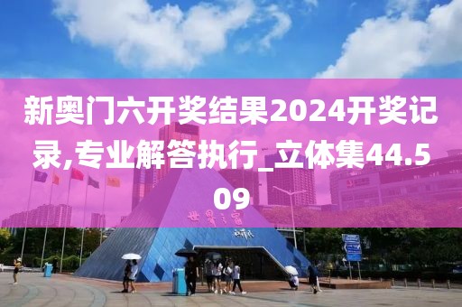 新奧門六開獎結(jié)果2024開獎記錄,專業(yè)解答執(zhí)行_立體集44.509