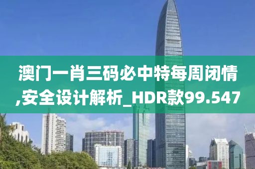 澳門一肖三碼必中特每周閉情,安全設(shè)計解析_HDR款99.547