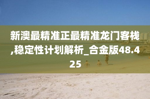 新澳最精準(zhǔn)正最精準(zhǔn)龍門客棧,穩(wěn)定性計(jì)劃解析_合金版48.425