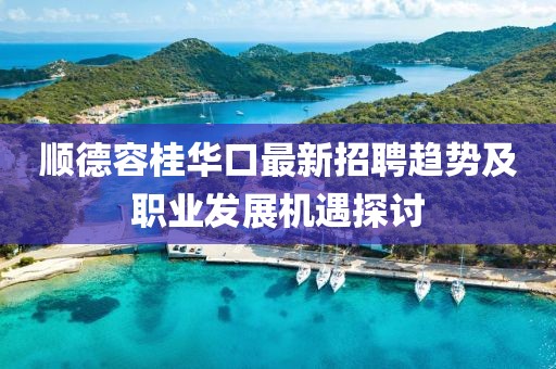 順德容桂華口最新招聘趨勢(shì)及職業(yè)發(fā)展機(jī)遇探討