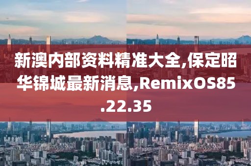 新澳內部資料精準大全,保定昭華錦城最新消息,RemixOS85.22.35