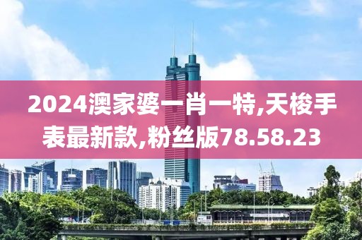 2024澳家婆一肖一特,天梭手表最新款,粉絲版78.58.23