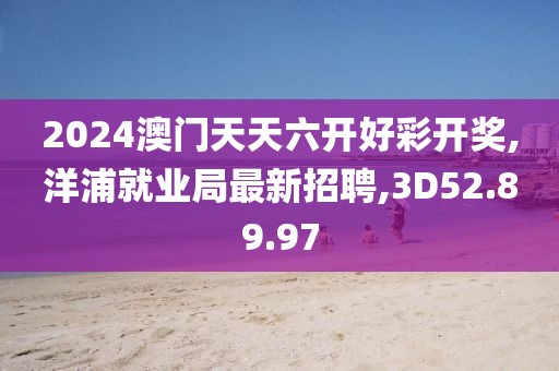 2024澳門(mén)天天六開(kāi)好彩開(kāi)獎(jiǎng),洋浦就業(yè)局最新招聘,3D52.89.97