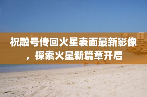 祝融號(hào)傳回火星表面最新影像，探索火星新篇章開(kāi)啟