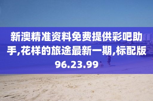 新澳精準(zhǔn)資料免費(fèi)提供彩吧助手,花樣的旅途最新一期,標(biāo)配版96.23.99