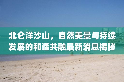 北侖洋沙山，自然美景與持續(xù)發(fā)展的和諧共融最新消息揭秘
