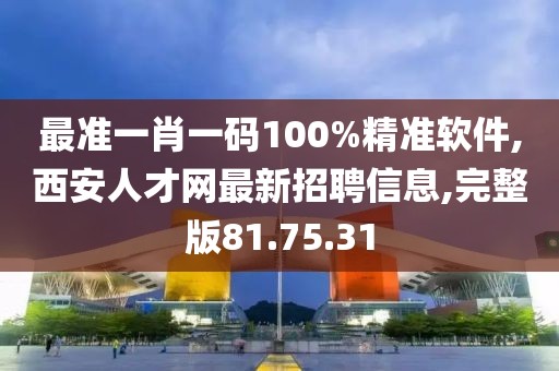 最準(zhǔn)一肖一碼100%精準(zhǔn)軟件,西安人才網(wǎng)最新招聘信息,完整版81.75.31
