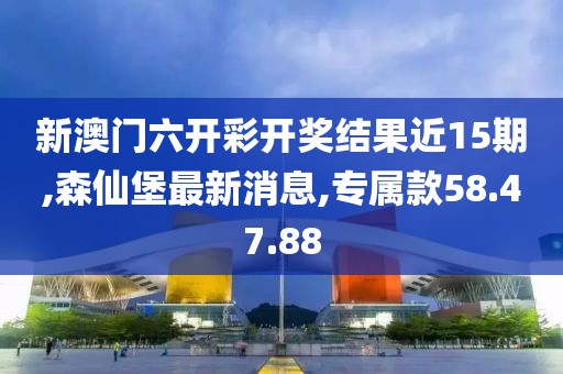 新澳門六開彩開獎(jiǎng)結(jié)果近15期,森仙堡最新消息,專屬款58.47.88
