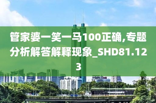 管家婆一笑一馬100正確,專題分析解答解釋現(xiàn)象_SHD81.123