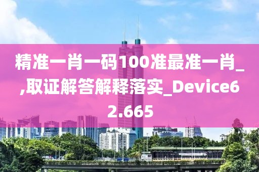 精準(zhǔn)一肖一碼100準(zhǔn)最準(zhǔn)一肖_,取證解答解釋落實_Device62.665