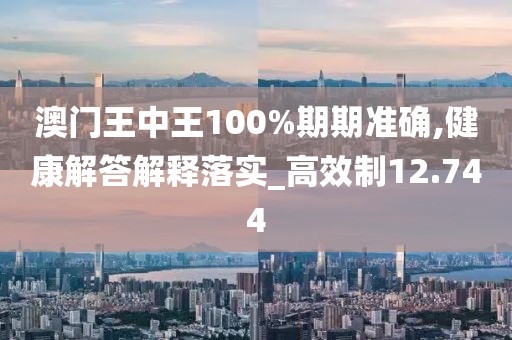 澳門王中王100%期期準(zhǔn)確,健康解答解釋落實_高效制12.744