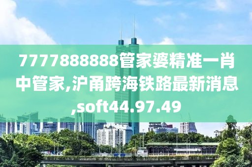 7777888888管家婆精準(zhǔn)一肖中管家,滬甬跨海鐵路最新消息,soft44.97.49