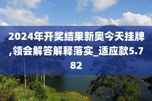 2024年開獎結(jié)果新奧今天掛牌,領(lǐng)會解答解釋落實_適應(yīng)款5.782