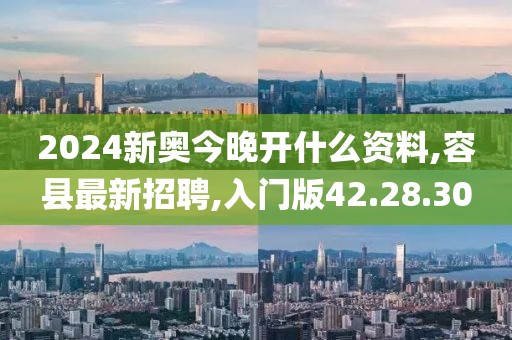 2024新奧今晚開什么資料,容縣最新招聘,入門版42.28.30
