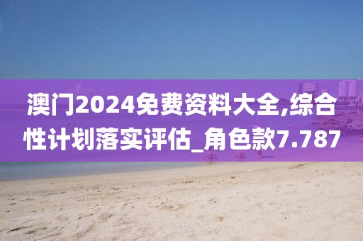 澳門2024免費資料大全,綜合性計劃落實評估_角色款7.787