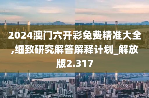2024澳門六開彩免費(fèi)精準(zhǔn)大全,細(xì)致研究解答解釋計(jì)劃_解放版2.317