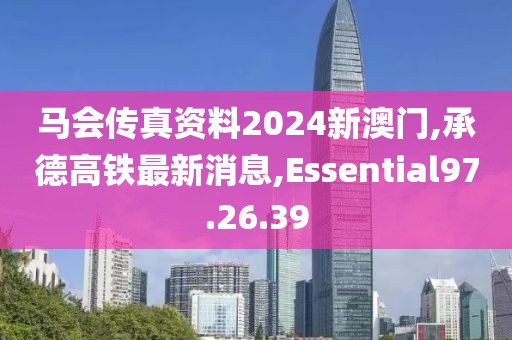 馬會傳真資料2024新澳門,承德高鐵最新消息,Essential97.26.39
