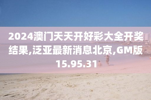 2024澳門天天開好彩大全開獎結(jié)果,泛亞最新消息北京,GM版15.95.31