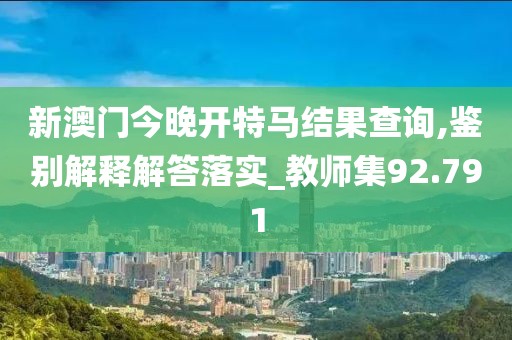 新澳門今晚開特馬結(jié)果查詢,鑒別解釋解答落實(shí)_教師集92.791