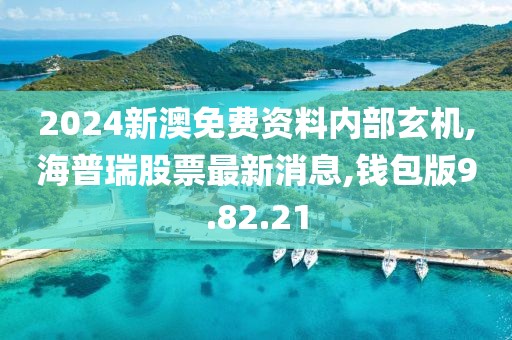 2024新澳免費資料內(nèi)部玄機,海普瑞股票最新消息,錢包版9.82.21