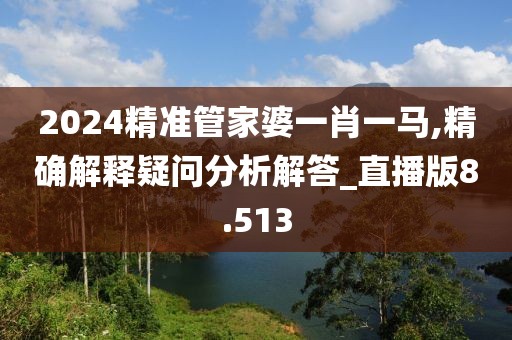 2024精準(zhǔn)管家婆一肖一馬,精確解釋疑問分析解答_直播版8.513