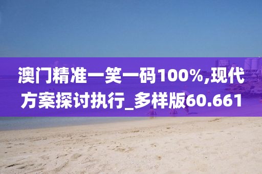 澳門精準(zhǔn)一笑一碼100%,現(xiàn)代方案探討執(zhí)行_多樣版60.661