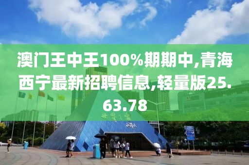 澳門王中王100%期期中,青海西寧最新招聘信息,輕量版25.63.78