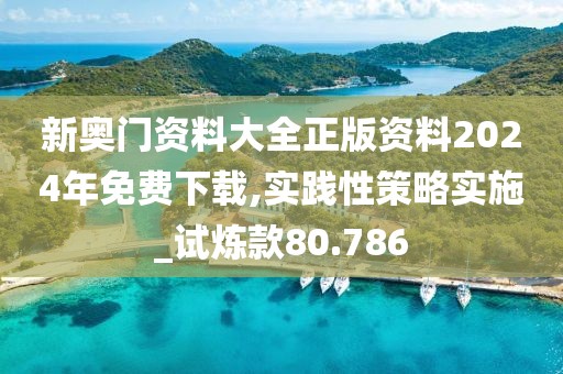 新奧門資料大全正版資料2024年免費下載,實踐性策略實施_試煉款80.786