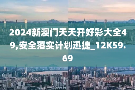2024新澳門天天開好彩大全49,安全落實計劃迅捷_12K59.69