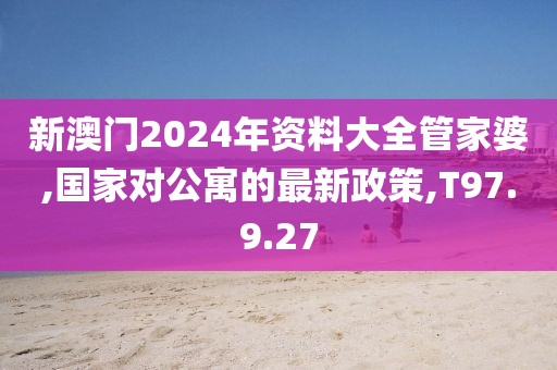 新澳門2024年資料大全管家婆,國家對(duì)公寓的最新政策,T97.9.27