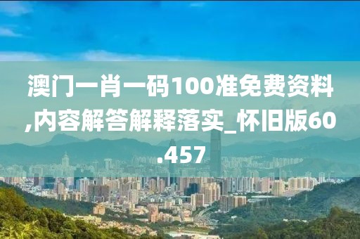 澳門一肖一碼100準(zhǔn)免費(fèi)資料,內(nèi)容解答解釋落實(shí)_懷舊版60.457