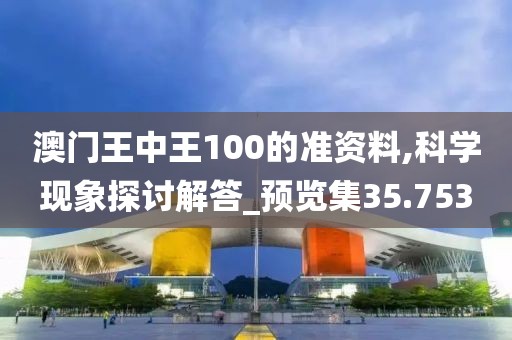 澳門王中王100的準(zhǔn)資料,科學(xué)現(xiàn)象探討解答_預(yù)覽集35.753
